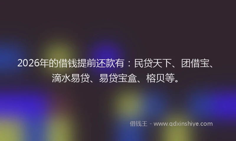 2026年的借钱提前还款有：民贷天下、团借宝、滴水易贷、易贷宝盒、榕贝等。