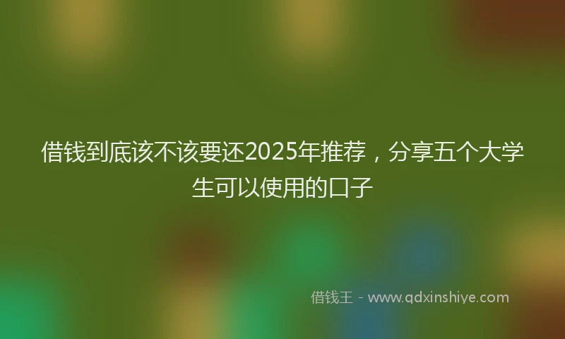 借钱到底该不该要还2025年推荐，分享五个大学生可以使用的口子