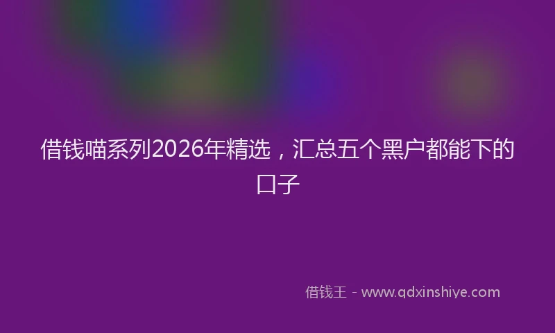 借钱喵系列2026年精选，汇总五个黑户都能下的口子