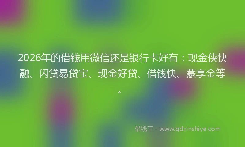 2026年的借钱用微信还是银行卡好有:现金侠快融、闪贷易贷宝、现金好贷、借钱快、蒙享金等。