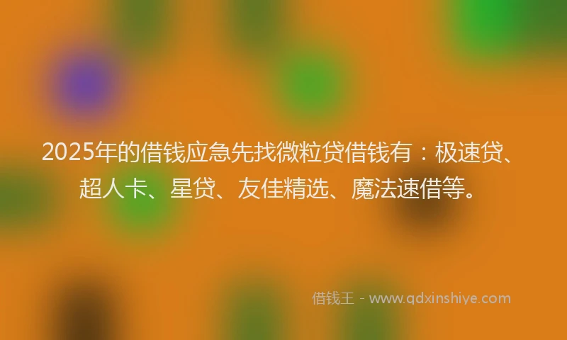 2025年的借钱应急先找微粒贷借钱有：极速贷、超人卡、星贷、友佳精选、魔法速借等。