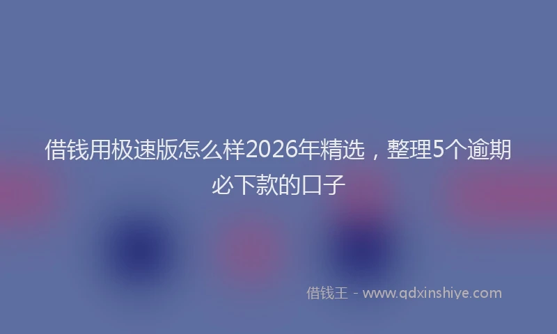 借钱用极速版怎么样2026年精选，整理5个逾期必下款的口子