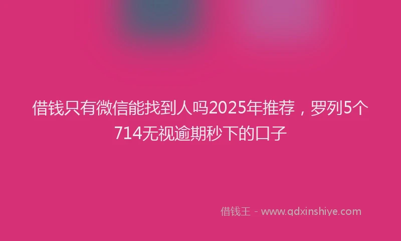 借钱只有微信能找到人吗2025年推荐,罗列5个714无视逾期秒下的口子