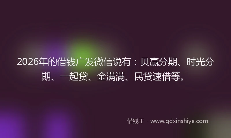 2026年的借钱广发微信说有:贝赢分期、时光分期、一起贷、金满满、民贷速借等。