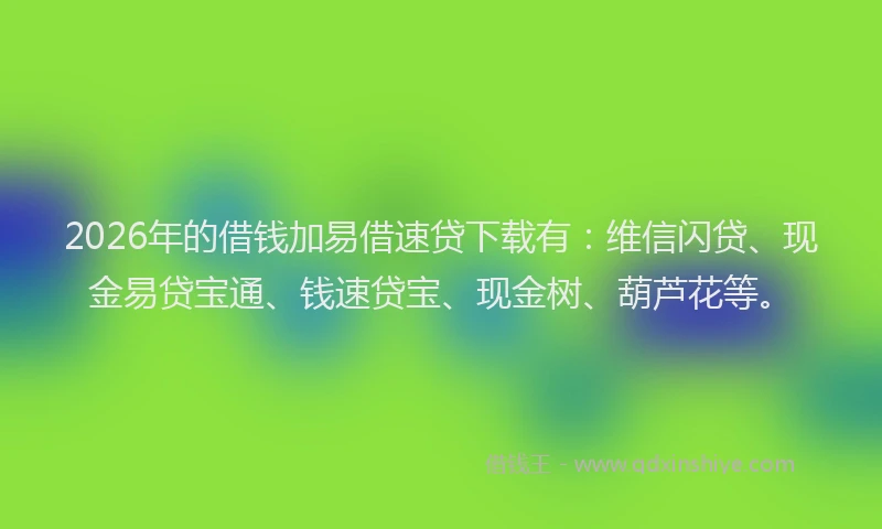 2026年的借钱加易借速贷下载有:维信闪贷、现金易贷宝通、钱速贷宝、现金树、葫芦花等。