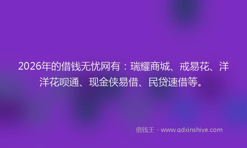 2026年的借钱无忧网有：瑞耀商城、戒易花、洋洋花呗通、现金侠易借、民贷速借等。