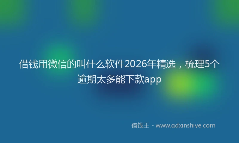 借钱用微信的叫什么软件2026年精选，梳理5个逾期太多能下款app