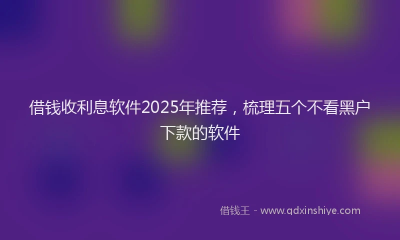 借钱收利息软件2025年推荐，梳理五个不看黑户下款的软件