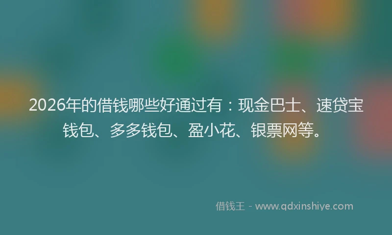 2026年的借钱哪些好通过有:现金巴士、速贷宝钱包、多多钱包、盈小花、银票网等。