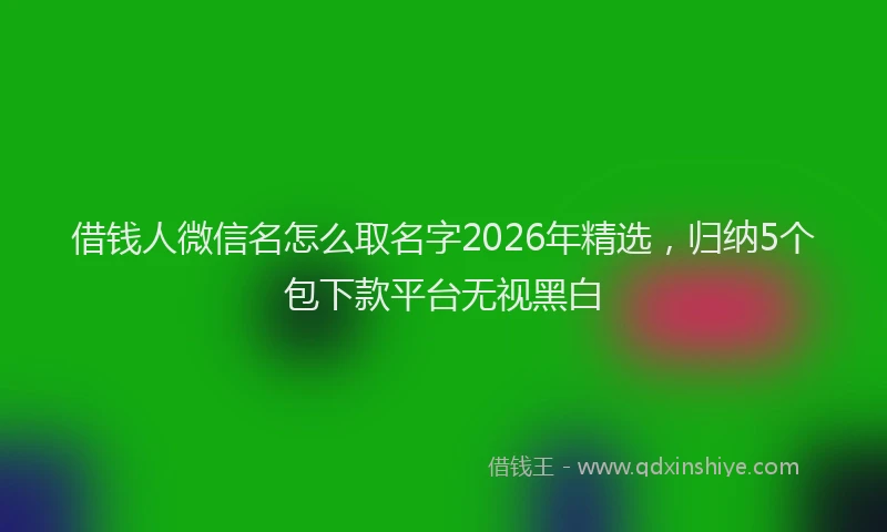 借钱人微信名怎么取名字2026年精选,归纳5个包下款平台无视黑白