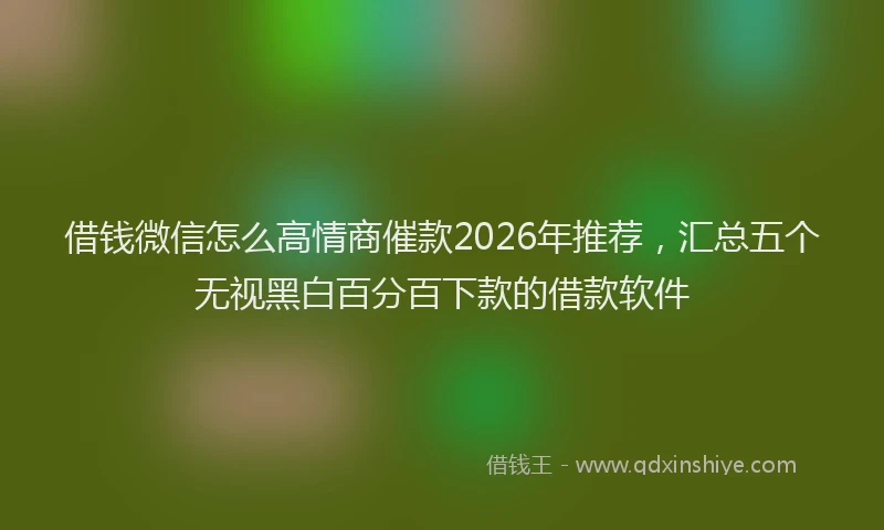 借钱微信怎么高情商催款2026年推荐，汇总五个无视黑白百分百下款的借款软件