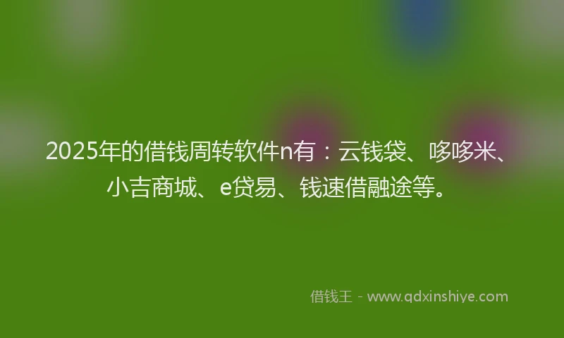 2025年的借钱周转软件n有:云钱袋、哆哆米、小吉商城、e贷易、钱速借融途等。