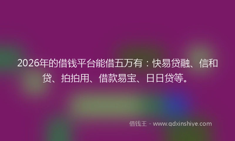 2026年的借钱平台能借五万有：快易贷融、信和贷、拍拍用、借款易宝、日日贷等。