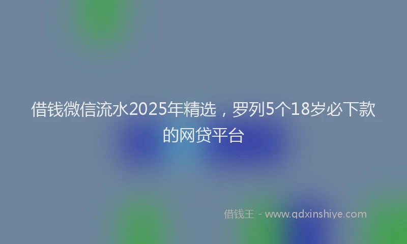 借钱微信流水2025年精选，罗列5个18岁必下款的网贷平台