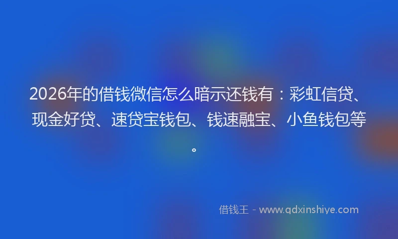 2026年的借钱微信怎么暗示还钱有：彩虹信贷、现金好贷、速贷宝钱包、钱速融宝、小鱼钱包等。