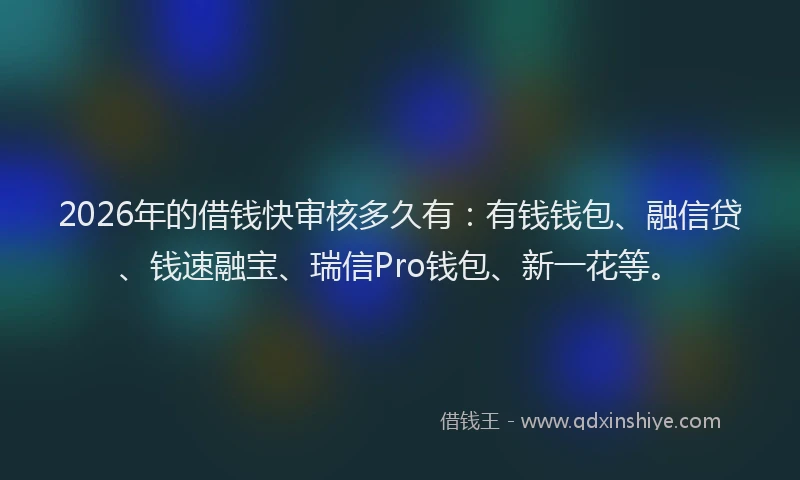 2026年的借钱快审核多久有：有钱钱包、融信贷、钱速融宝、瑞信Pro钱包、新一花等。