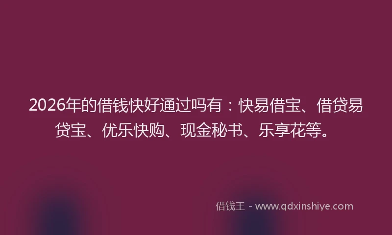 2026年的借钱快好通过吗有：快易借宝、借贷易贷宝、优乐快购、现金秘书、乐享花等。