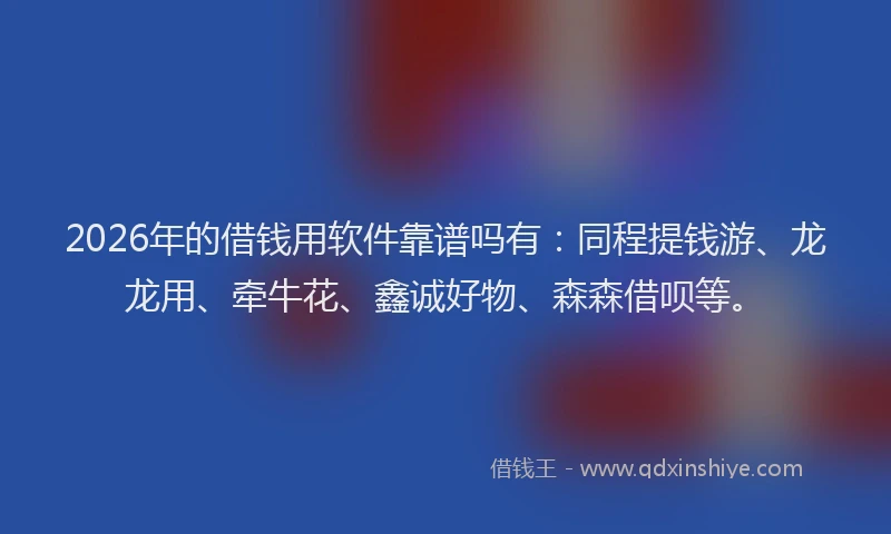 2026年的借钱用软件靠谱吗有：同程提钱游、龙龙用、牵牛花、鑫诚好物、森森借呗等。