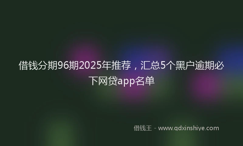 借钱分期96期2025年推荐,汇总5个黑户逾期必下网贷app名单