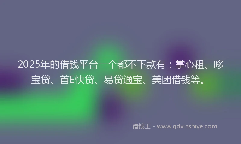 2025年的借钱平台一个都不下款有:掌心租、哆宝贷、首E快贷、易贷通宝、美团借钱等。