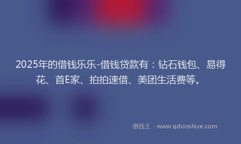 2025年的借钱乐乐-借钱贷款有:钻石钱包、易得花、首E家、拍拍速借、美团生活费等。