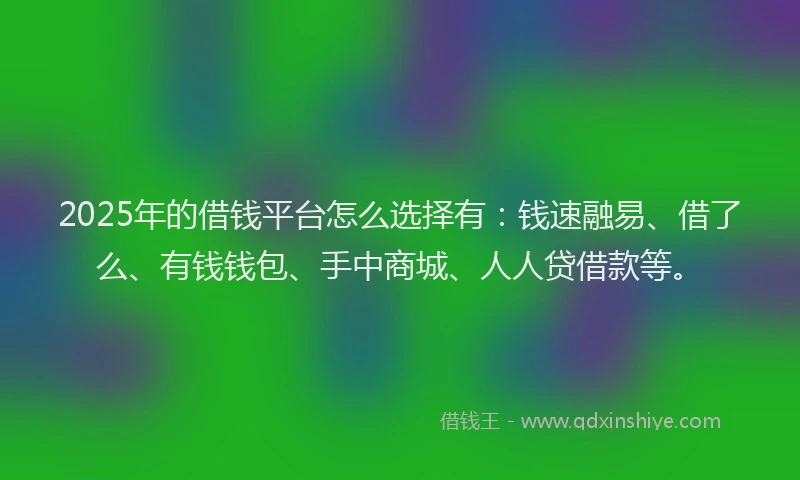 2025年的借钱平台怎么选择有:钱速融易、借了么、有钱钱包、手中商城、人人贷借款等。