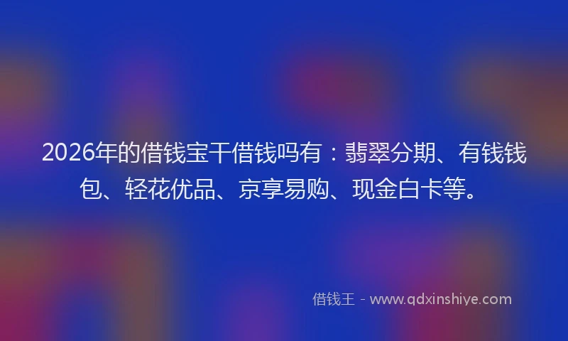 2026年的借钱宝干借钱吗有：翡翠分期、有钱钱包、轻花优品、京享易购、现金白卡等。