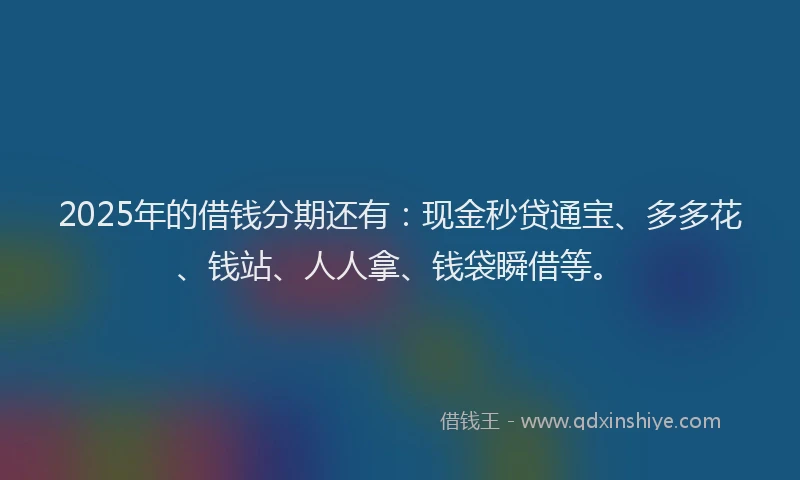 2025年的借钱分期还有:现金秒贷通宝、多多花、钱站、人人拿、钱袋瞬借等。