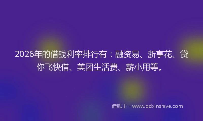2026年的借钱利率排行有：融资易、浙享花、贷你飞快借、美团生活费、薪小用等。