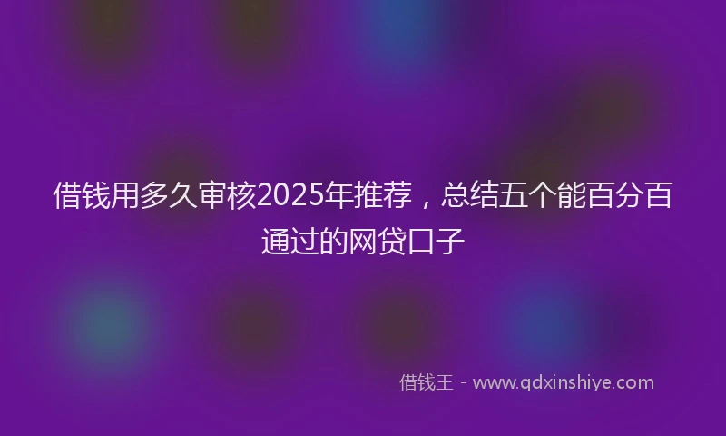借钱用多久审核2025年推荐，总结五个能百分百通过的网贷口子