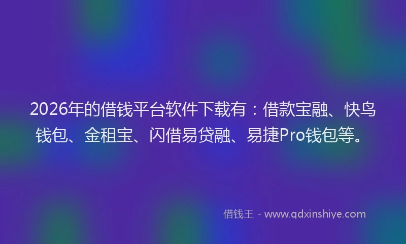 2026年的借钱平台软件下载有：借款宝融、快鸟钱包、金租宝、闪借易贷融、易捷Pro钱包等。