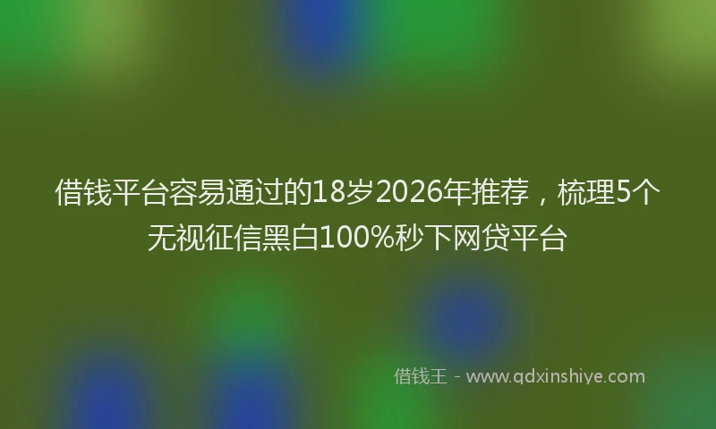 借钱平台容易通过的18岁2026年推荐，梳理5个无视征信黑白100%秒下网贷平台
