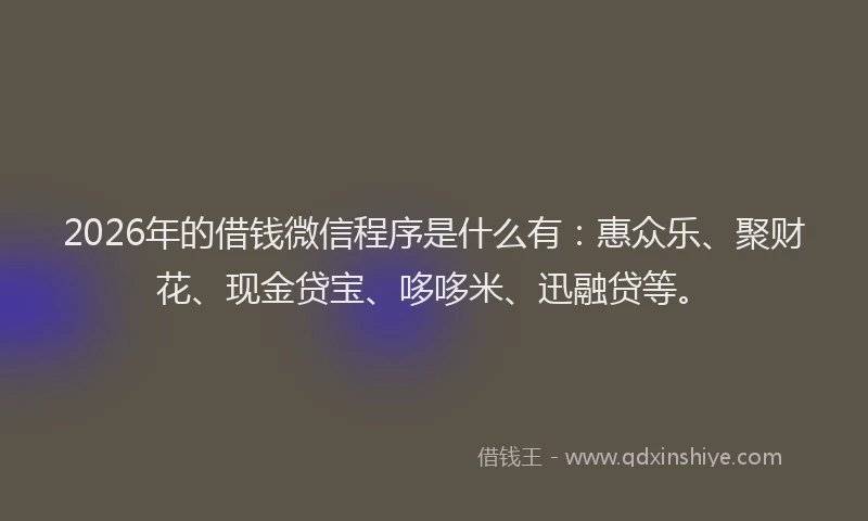 2026年的借钱微信程序是什么有：惠众乐、聚财花、现金贷宝、哆哆米、迅融贷等。