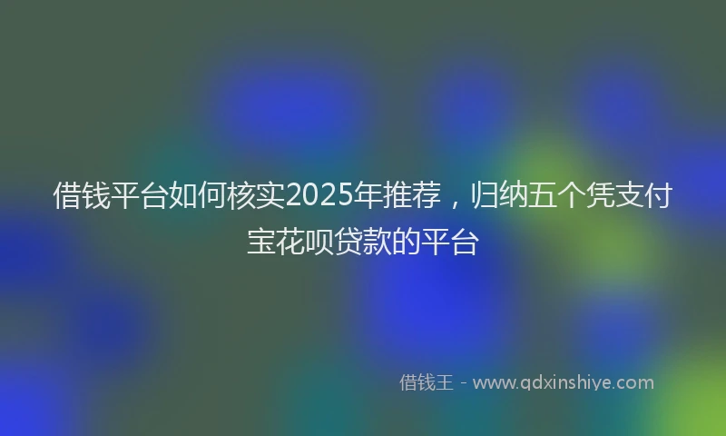 借钱平台如何核实2025年推荐，归纳五个凭支付宝花呗贷款的平台