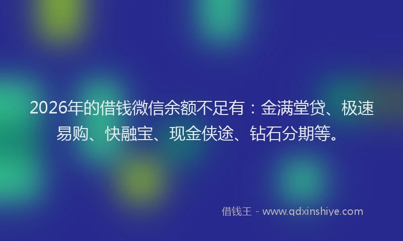2026年的借钱微信余额不足有：金满堂贷、极速易购、快融宝、现金侠途、钻石分期等。