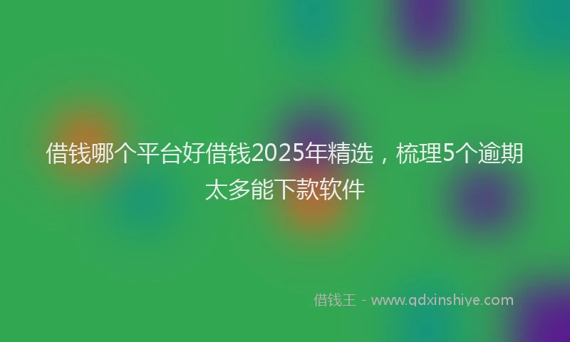 借钱哪个平台好借钱2025年精选，梳理5个逾期太多能下款软件