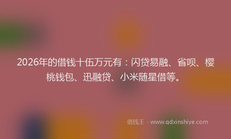 2026年的借钱十伍万元有:闪贷易融、省呗、樱桃钱包、迅融贷、小米随星借等。