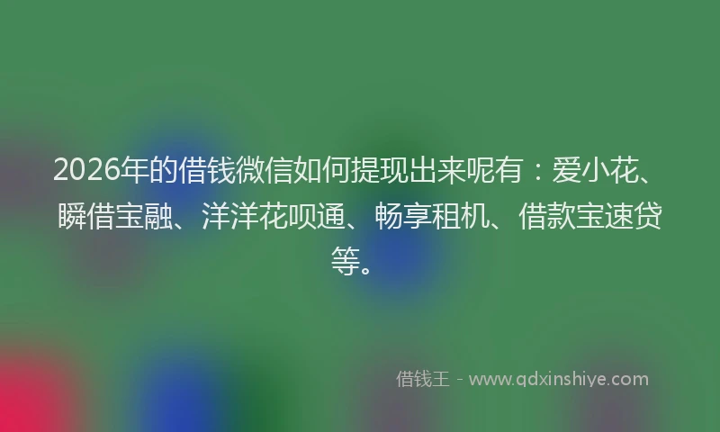 2026年的借钱微信如何提现出来呢有：爱小花、瞬借宝融、洋洋花呗通、畅享租机、借款宝速贷等。