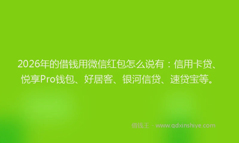2026年的借钱用微信红包怎么说有:信用卡贷、悦享Pro钱包、好居客、银河信贷、速贷宝等。