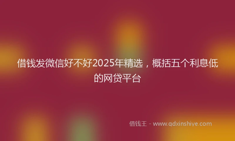 借钱发微信好不好2025年精选，概括五个利息低的网贷平台