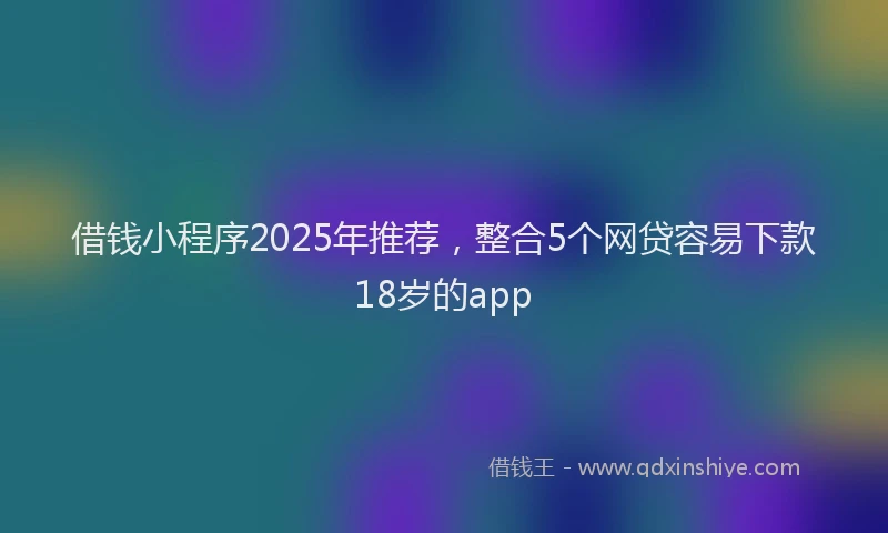 借钱小程序2025年推荐,整合5个网贷容易下款18岁的app