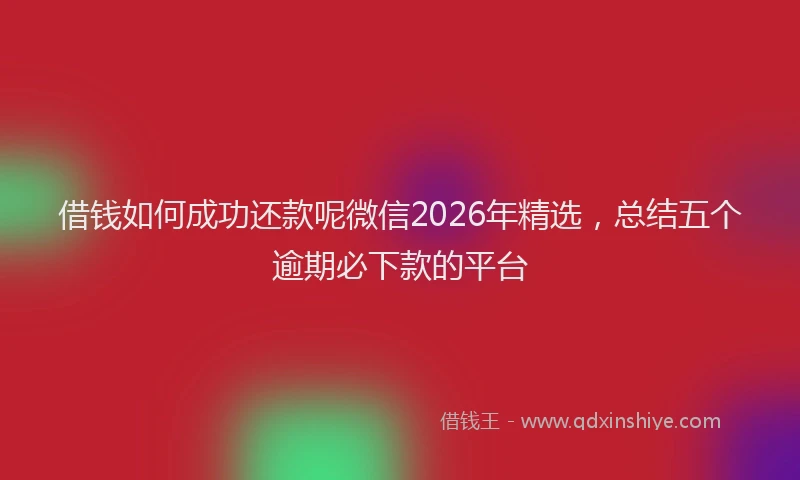 借钱如何成功还款呢微信2026年精选，总结五个逾期必下款的平台