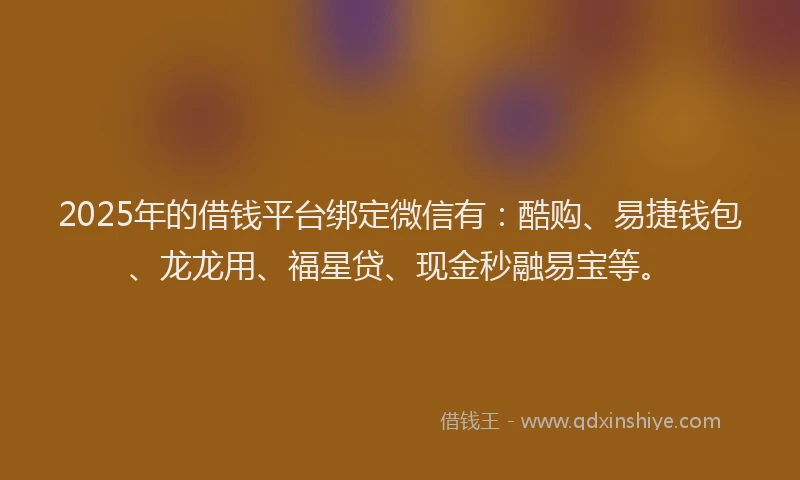 2025年的借钱平台绑定微信有：酷购、易捷钱包、龙龙用、福星贷、现金秒融易宝等。