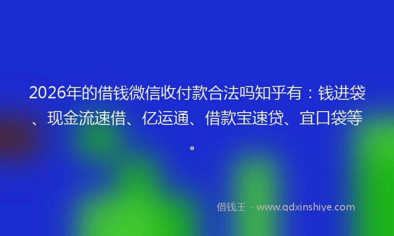 2026年的借钱微信收付款合法吗知乎有：钱进袋、现金流速借、亿运通、借款宝速贷、宜口袋等。