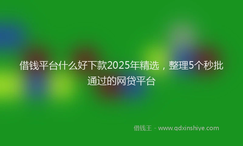 借钱平台什么好下款2025年精选，整理5个秒批通过的网贷平台