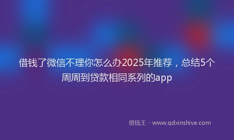 借钱了微信不理你怎么办2025年推荐,总结5个周周到贷款相同系列的app