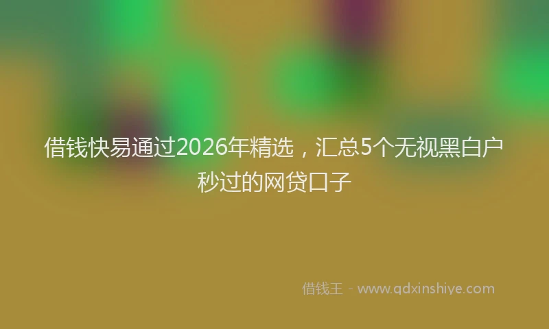 借钱快易通过2026年精选，汇总5个无视黑白户秒过的网贷口子
