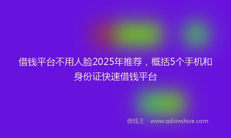 借钱平台不用人脸2025年推荐，概括5个手机和身份证快速借钱平台