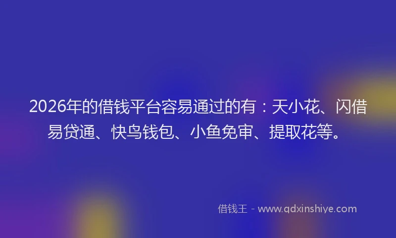 2026年的借钱平台容易通过的有:天小花、闪借易贷通、快鸟钱包、小鱼免审、提取花等。