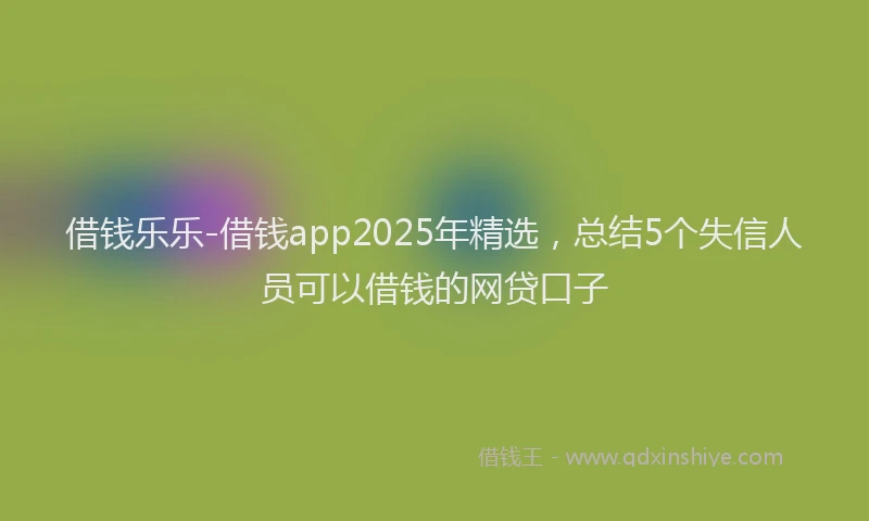 借钱乐乐-借钱app2025年精选,总结5个失信人员可以借钱的网贷口子